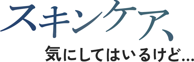 スキンケア、気にしてはいるけど…